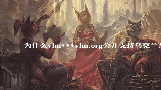 为什么vim***vim.org公开支持乌克兰？