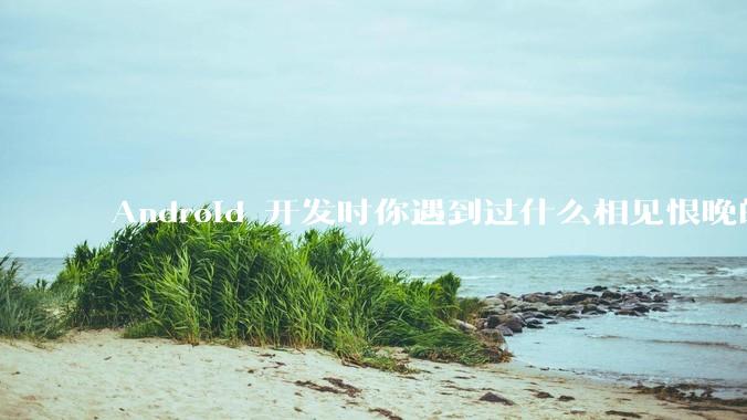 Android 开发时你遇到过什么相见恨晚的工具或网站？